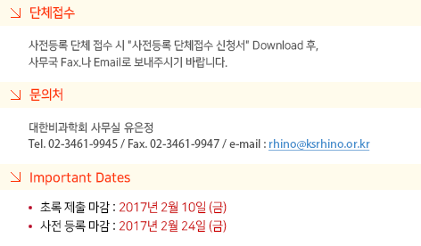 단체접수 : 사전등록 단체 접수 시 '사전등록 단체접수 신청서' Download 후, 사무국 Fax. 나 Email 로 보내주시기 바랍니다. / 문의처 : 대한비과학회 사무실 유은정 Tel. 02-3461-9945 / Fax. 02-3461-9947 / e-mail : rhino@ksrhino.or.kr / Important Dates : 초록 제출 마감 2016년 2월 5일(금) 사전 등록 마감 2016 2월 22일(월)